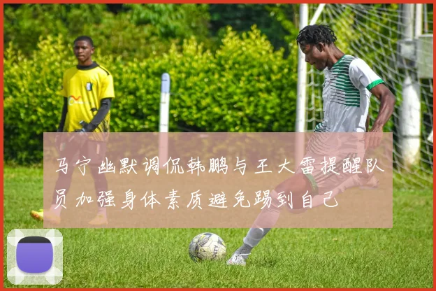 马宁幽默调侃韩鹏与王大雷提醒队员加强身体素质避免踢到自己