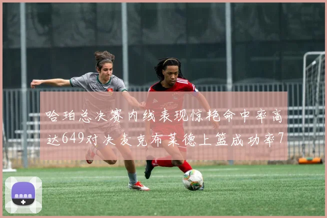 哈珀总决赛内线表现惊艳命中率高达649对决麦克布莱德上篮成功率75