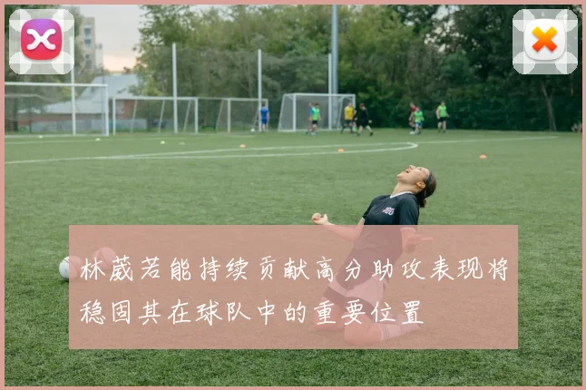 林葳若能持续贡献高分助攻表现将稳固其在球队中的重要位置
