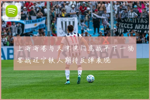 上海海港与天津津门虎战平下一场客战辽宁铁人期待反弹表现