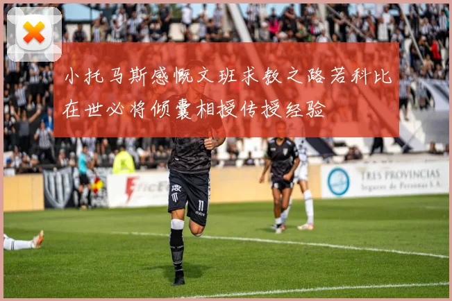 小托马斯感慨文班求教之路若科比在世必将倾囊相授传授经验