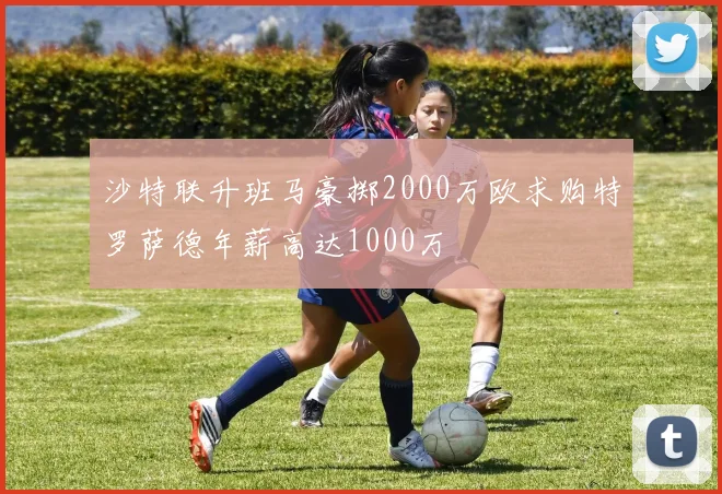 沙特联升班马豪掷2000万欧求购特罗萨德年薪高达1000万