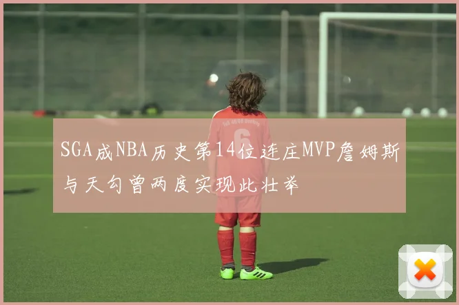 SGA成NBA历史第14位连庄MVP詹姆斯与天勾曾两度实现此壮举