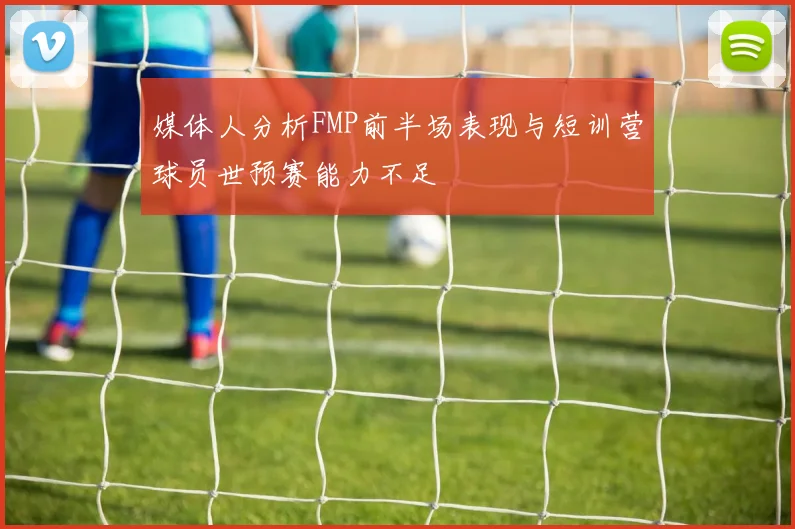 媒体人分析FMP前半场表现与短训营球员世预赛能力不足