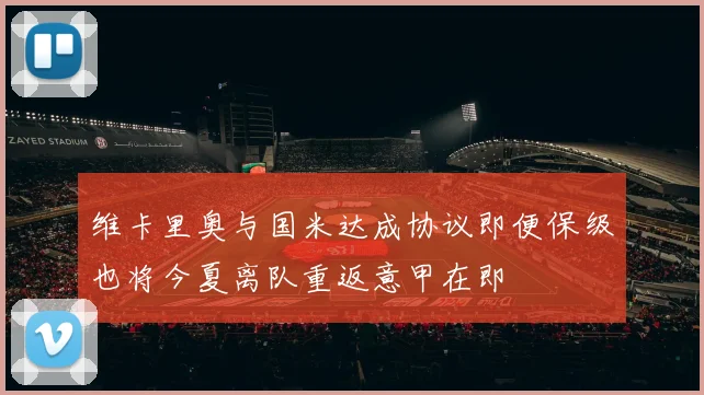 维卡里奥与国米达成协议即便保级也将今夏离队重返意甲在即