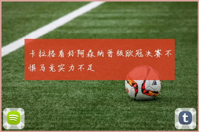 卡拉格看好阿森纳晋级欧冠决赛不惧马竞实力不足