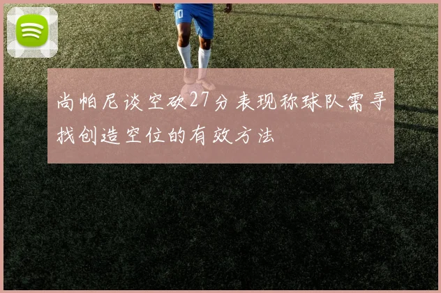 尚帕尼谈空砍27分表现称球队需寻找创造空位的有效方法