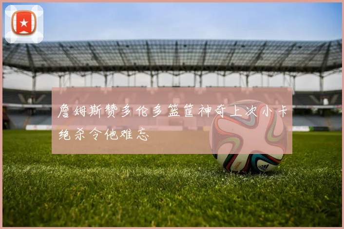 詹姆斯赞多伦多篮筐神奇上次小卡绝杀令他难忘