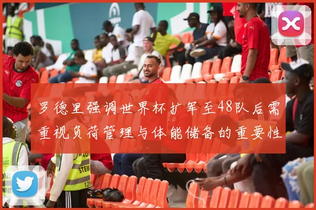罗德里强调世界杯扩军至48队后需重视负荷管理与体能储备的重要性
