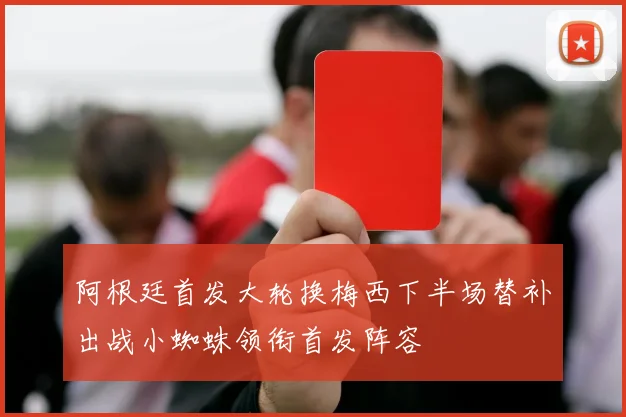 阿根廷首发大轮换梅西下半场替补出战小蜘蛛领衔首发阵容