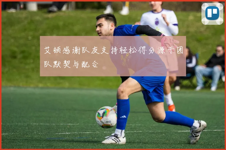 艾顿感谢队友支持轻松得分源于团队默契与配合