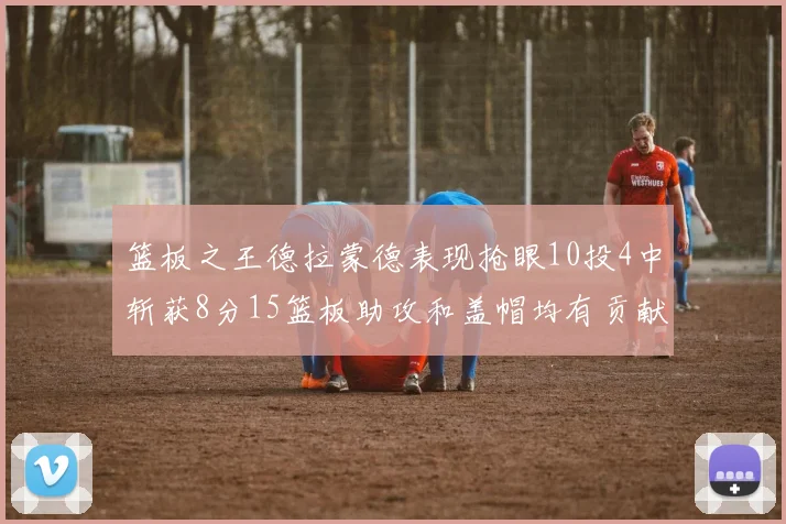 篮板之王德拉蒙德表现抢眼10投4中斩获8分15篮板助攻和盖帽均有贡献