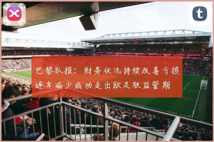 巴黎队报：财务状况持续改善亏损逐年减少成功走出欧足联监管期