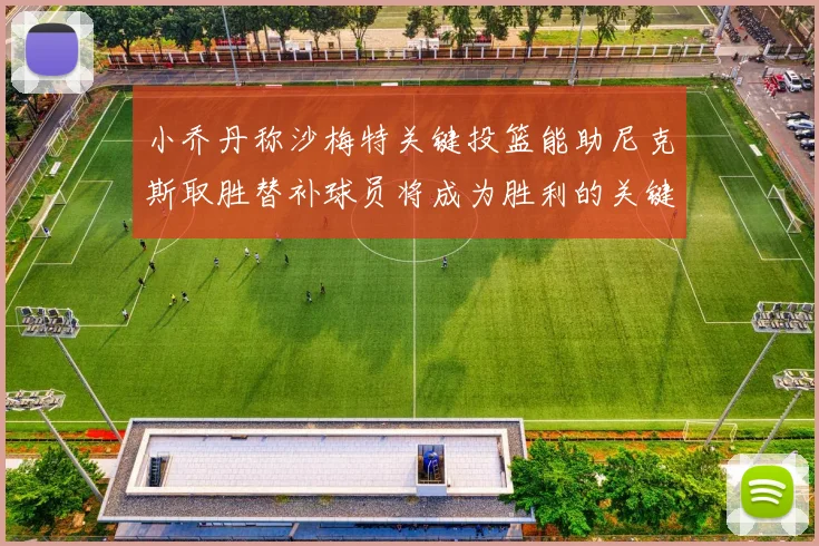 小乔丹称沙梅特关键投篮能助尼克斯取胜替补球员将成为胜利的关键因素