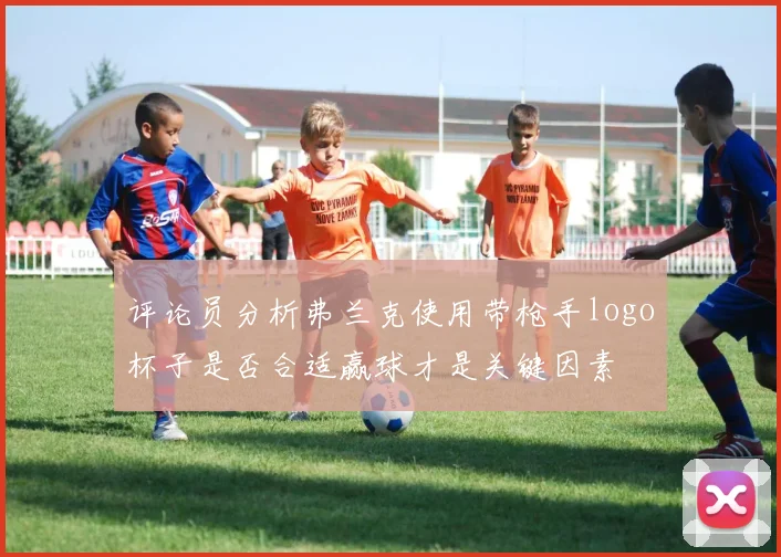 评论员分析弗兰克使用带枪手logo杯子是否合适赢球才是关键因素
