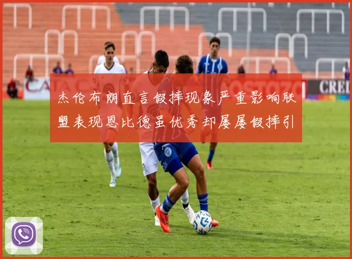 杰伦布朗直言假摔现象严重影响联盟表现恩比德虽优秀却屡屡假摔引争议