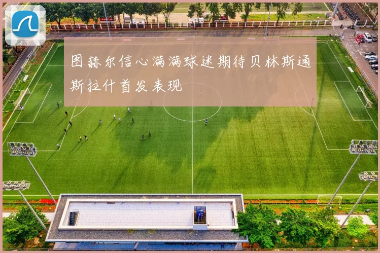 图赫尔信心满满球迷期待贝林斯通斯拉什首发表现
