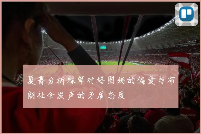 夏普分析绿军对塔图姆的偏爱与布朗社会发声的矛盾态度