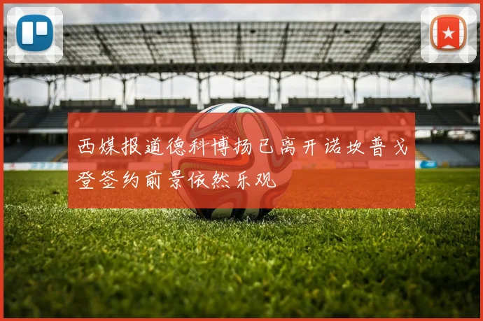 西媒报道德科博扬已离开诺坎普戈登签约前景依然乐观