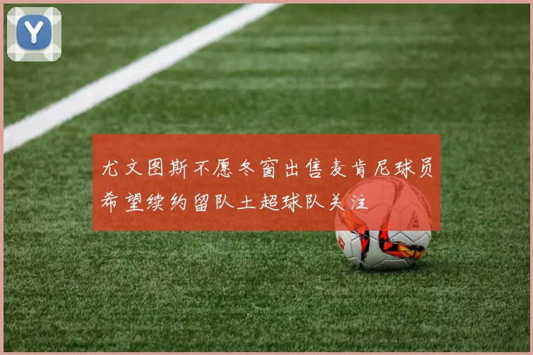 尤文图斯不愿冬窗出售麦肯尼球员希望续约留队土超球队关注
