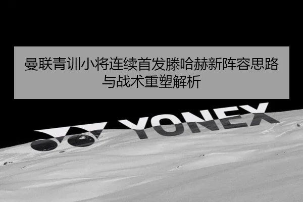 曼联青训小将连续首发滕哈赫新阵容思路与战术重塑解析（PandaSports）